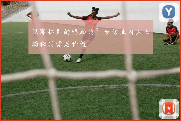 联赛杯真的鸡肋吗？专访业内人士揭秘其背后价值