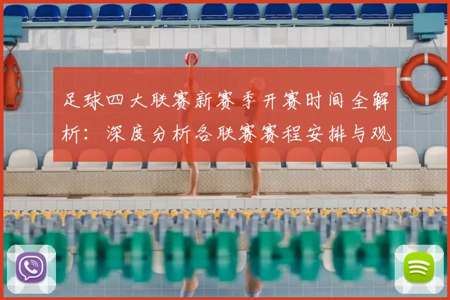 足球四大联赛新赛季开赛时间全解析：深度分析各联赛赛程安排与观赛指南