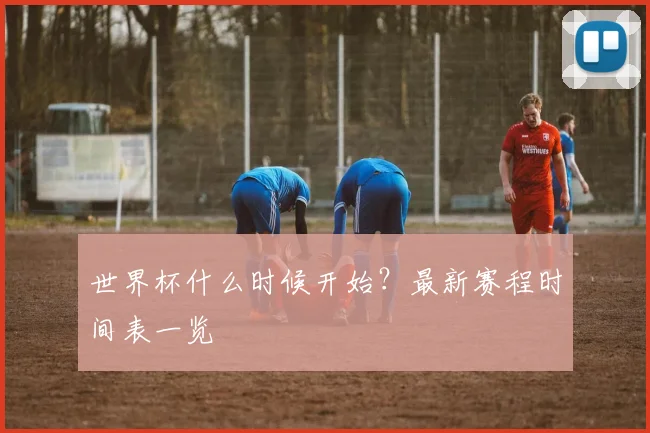 世界杯什么时候开始？最新赛程时间表一览