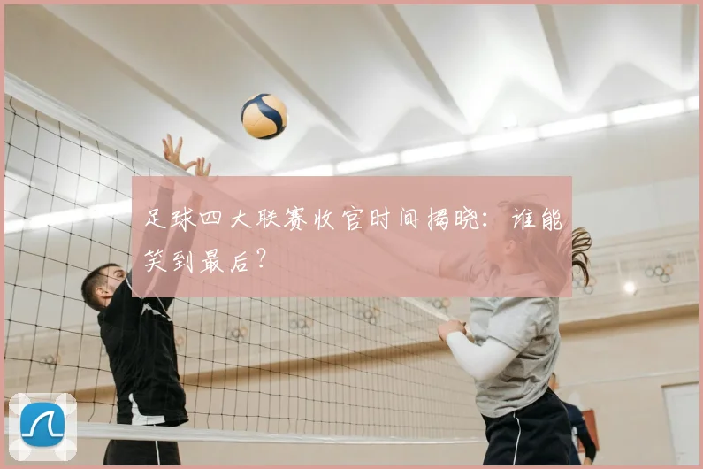 足球四大联赛收官时间揭晓:谁能笑到最后?