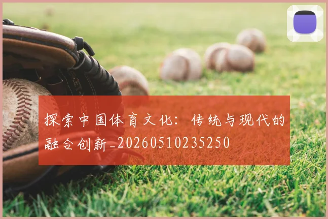 探索中国体育文化:传统与现代的融合创新_20260510235250