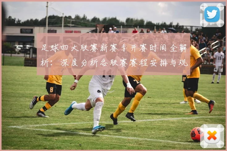 足球四大联赛新赛季开赛时间全解析:深度分析各联赛赛程安排与观赛指南