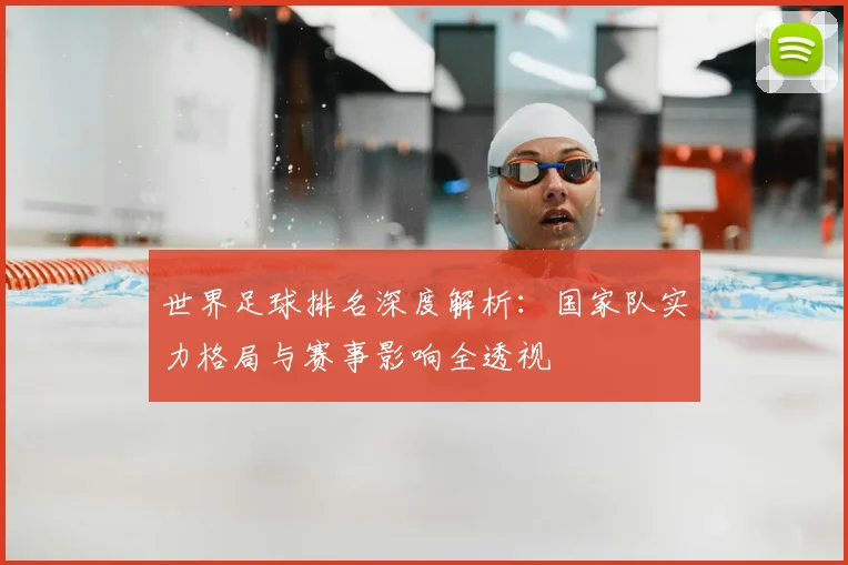 世界足球排名深度解析：国家队实力格局与赛事影响全透视