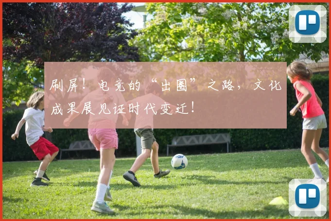 刷屏！电竞的“出圈”之路，文化成果展见证时代变迁！