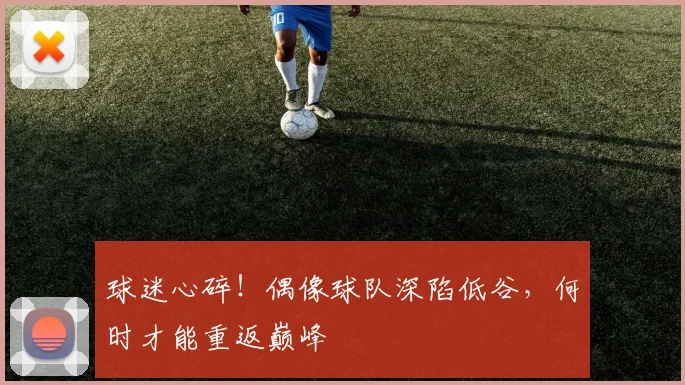 球迷心碎！偶像球队深陷低谷，何时才能重返巅峰