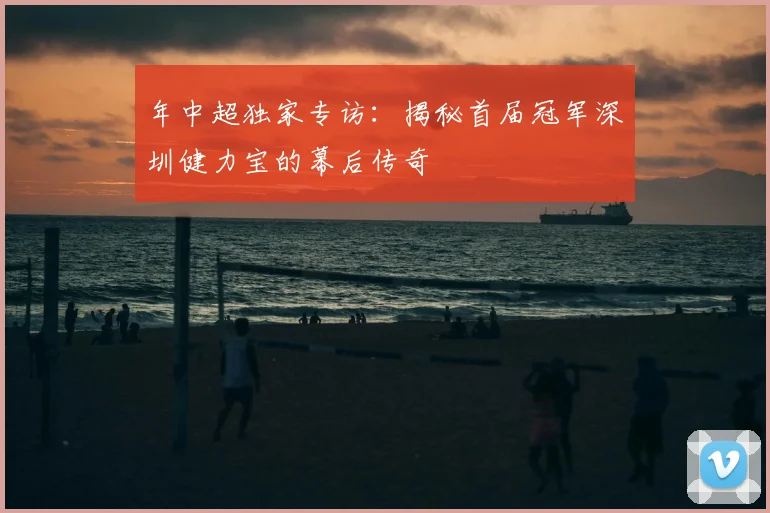 年中超独家专访:揭秘首届冠军深圳健力宝的幕后传奇