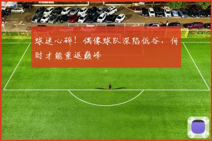 球迷心碎!偶像球队深陷低谷,何时才能重返巅峰