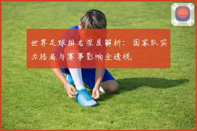 世界足球排名深度解析：国家队实力格局与赛事影响全透视