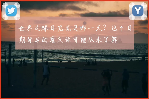世界足球日究竟是哪一天?这个日期背后的意义你可能从未了解