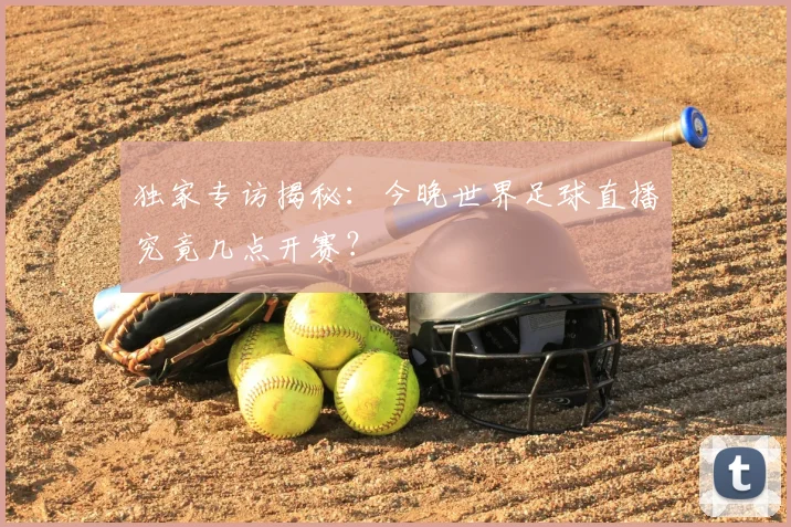 独家专访揭秘:今晚世界足球直播究竟几点开赛?