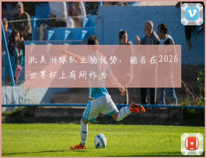 北美洲球队主场优势,能否在2026世界杯上有所作为