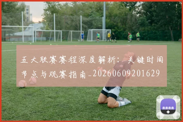 五大联赛赛程深度解析：关键时间节点与观赛指南_20260609201629