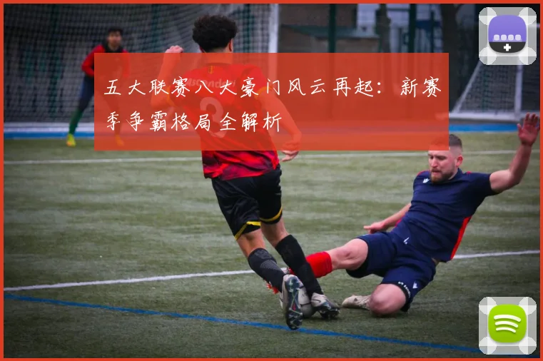 五大联赛八大豪门风云再起:新赛季争霸格局全解析