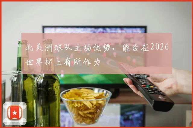 北美洲球队主场优势，能否在2026世界杯上有所作为